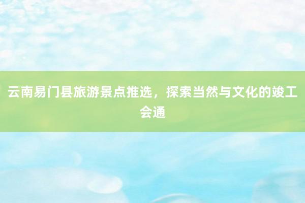云南易门县旅游景点推选，探索当然与文化的竣工会通